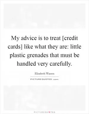 My advice is to treat [credit cards] like what they are: little plastic grenades that must be handled very carefully Picture Quote #1
