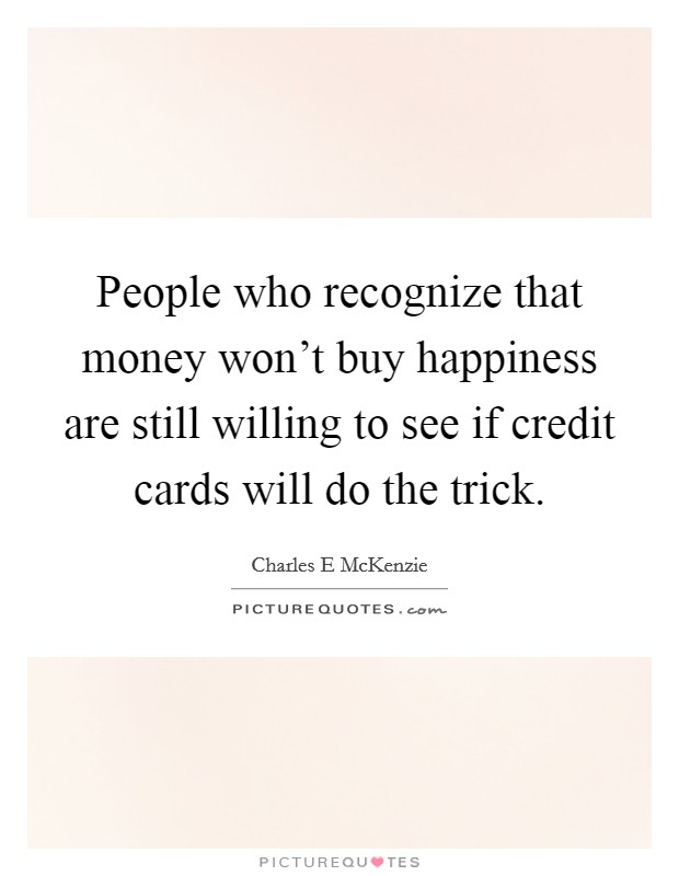 People who recognize that money won't buy happiness are still willing to see if credit cards will do the trick. Picture Quote #1
