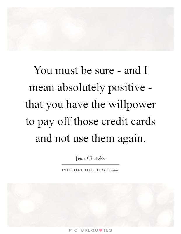 You must be sure - and I mean absolutely positive - that you have the willpower to pay off those credit cards and not use them again. Picture Quote #1