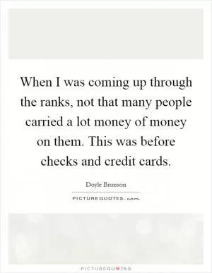 When I was coming up through the ranks, not that many people carried a lot money of money on them. This was before checks and credit cards Picture Quote #1
