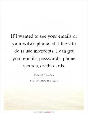 If I wanted to see your emails or your wife’s phone, all I have to do is use intercepts. I can get your emails, passwords, phone records, credit cards Picture Quote #1