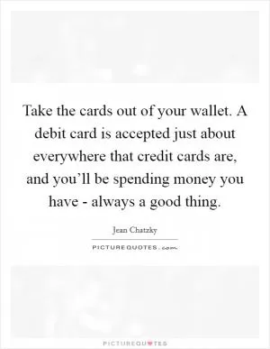 Take the cards out of your wallet. A debit card is accepted just about everywhere that credit cards are, and you’ll be spending money you have - always a good thing Picture Quote #1