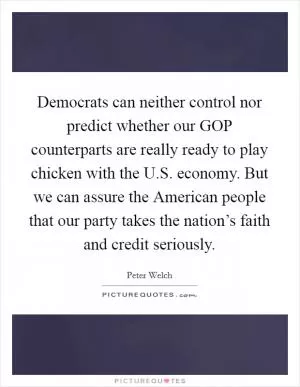 Democrats can neither control nor predict whether our GOP counterparts are really ready to play chicken with the U.S. economy. But we can assure the American people that our party takes the nation’s faith and credit seriously Picture Quote #1