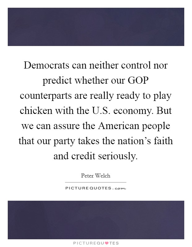 Democrats can neither control nor predict whether our GOP counterparts are really ready to play chicken with the U.S. economy. But we can assure the American people that our party takes the nation's faith and credit seriously. Picture Quote #1