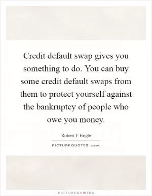 Credit default swap gives you something to do. You can buy some credit default swaps from them to protect yourself against the bankruptcy of people who owe you money Picture Quote #1