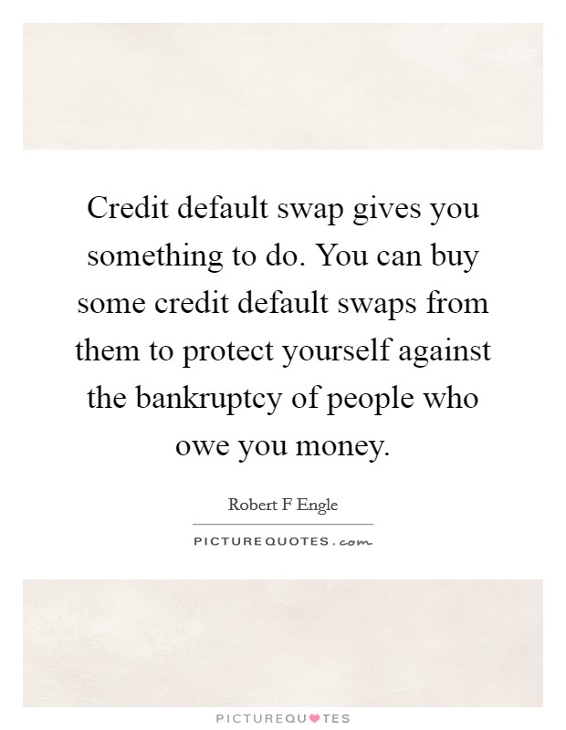 Credit default swap gives you something to do. You can buy some credit default swaps from them to protect yourself against the bankruptcy of people who owe you money. Picture Quote #1