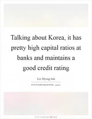 Talking about Korea, it has pretty high capital ratios at banks and maintains a good credit rating Picture Quote #1