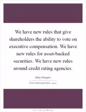 We have new rules that give shareholders the ability to vote on executive compensation. We have new rules for asset-backed securities. We have new rules around credit rating agencies Picture Quote #1
