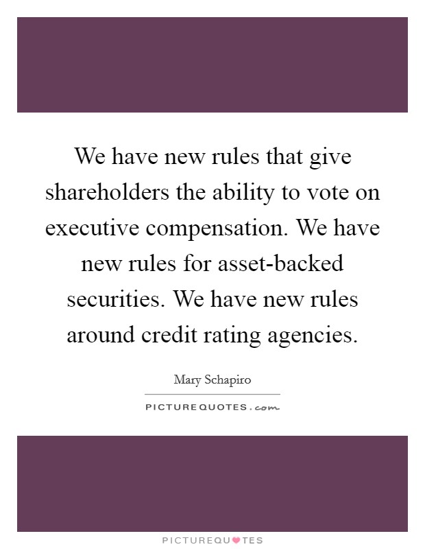 We have new rules that give shareholders the ability to vote on executive compensation. We have new rules for asset-backed securities. We have new rules around credit rating agencies. Picture Quote #1