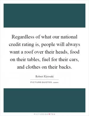 Regardless of what our national credit rating is, people will always want a roof over their heads, food on their tables, fuel for their cars, and clothes on their backs Picture Quote #1