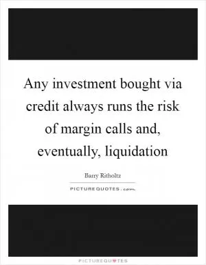 Any investment bought via credit always runs the risk of margin calls and, eventually, liquidation Picture Quote #1