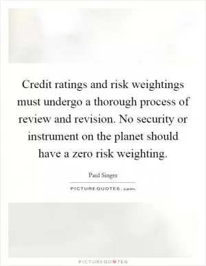 Credit ratings and risk weightings must undergo a thorough process of review and revision. No security or instrument on the planet should have a zero risk weighting Picture Quote #1