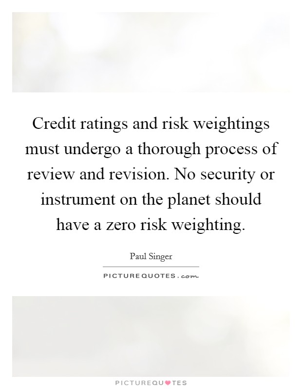 Credit ratings and risk weightings must undergo a thorough process of review and revision. No security or instrument on the planet should have a zero risk weighting. Picture Quote #1