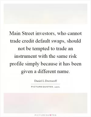 Main Street investors, who cannot trade credit default swaps, should not be tempted to trade an instrument with the same risk profile simply because it has been given a different name Picture Quote #1