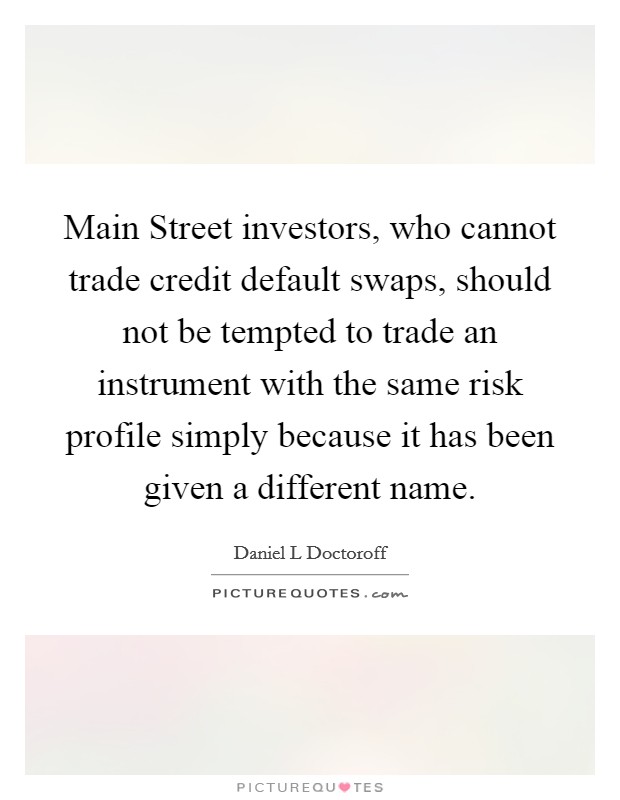 Main Street investors, who cannot trade credit default swaps, should not be tempted to trade an instrument with the same risk profile simply because it has been given a different name. Picture Quote #1