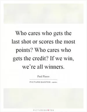 Who cares who gets the last shot or scores the most points? Who cares who gets the credit? If we win, we’re all winners Picture Quote #1