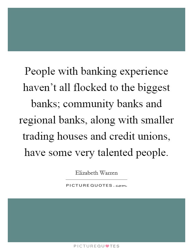 People with banking experience haven't all flocked to the biggest banks; community banks and regional banks, along with smaller trading houses and credit unions, have some very talented people. Picture Quote #1