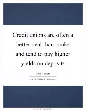 Credit unions are often a better deal than banks and tend to pay higher yields on deposits Picture Quote #1