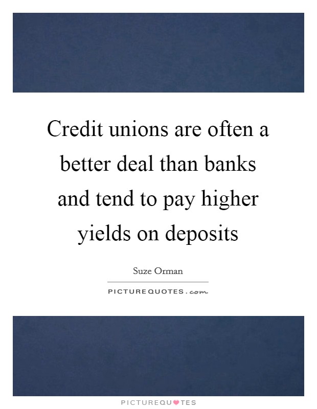 Credit unions are often a better deal than banks and tend to pay higher yields on deposits Picture Quote #1