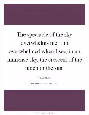The spectacle of the sky overwhelms me. I’m overwhelmed when I see, in an immense sky, the crescent of the moon or the sun Picture Quote #1