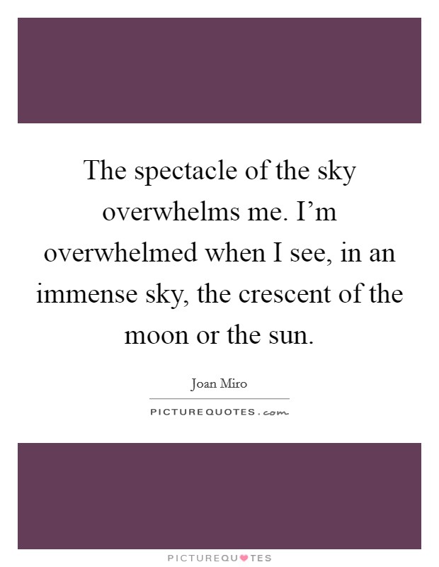 The spectacle of the sky overwhelms me. I'm overwhelmed when I see, in an immense sky, the crescent of the moon or the sun. Picture Quote #1
