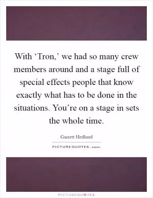 With ‘Tron,’ we had so many crew members around and a stage full of special effects people that know exactly what has to be done in the situations. You’re on a stage in sets the whole time Picture Quote #1