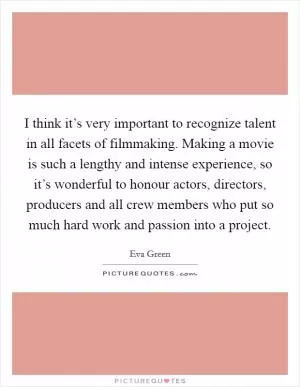 I think it’s very important to recognize talent in all facets of filmmaking. Making a movie is such a lengthy and intense experience, so it’s wonderful to honour actors, directors, producers and all crew members who put so much hard work and passion into a project Picture Quote #1