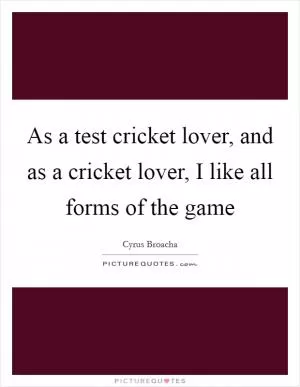 As a test cricket lover, and as a cricket lover, I like all forms of the game Picture Quote #1