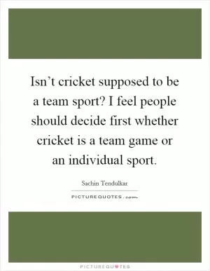 Isn’t cricket supposed to be a team sport? I feel people should decide first whether cricket is a team game or an individual sport Picture Quote #1