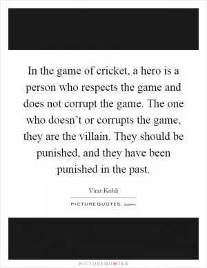 In the game of cricket, a hero is a person who respects the game and does not corrupt the game. The one who doesn’t or corrupts the game, they are the villain. They should be punished, and they have been punished in the past Picture Quote #1