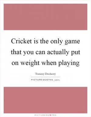 Cricket is the only game that you can actually put on weight when playing Picture Quote #1
