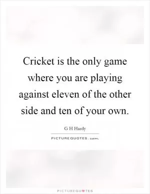 Cricket is the only game where you are playing against eleven of the other side and ten of your own Picture Quote #1