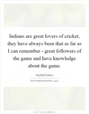 Indians are great lovers of cricket, they have always been that as far as I can remember - great followers of the game and have knowledge about the game Picture Quote #1