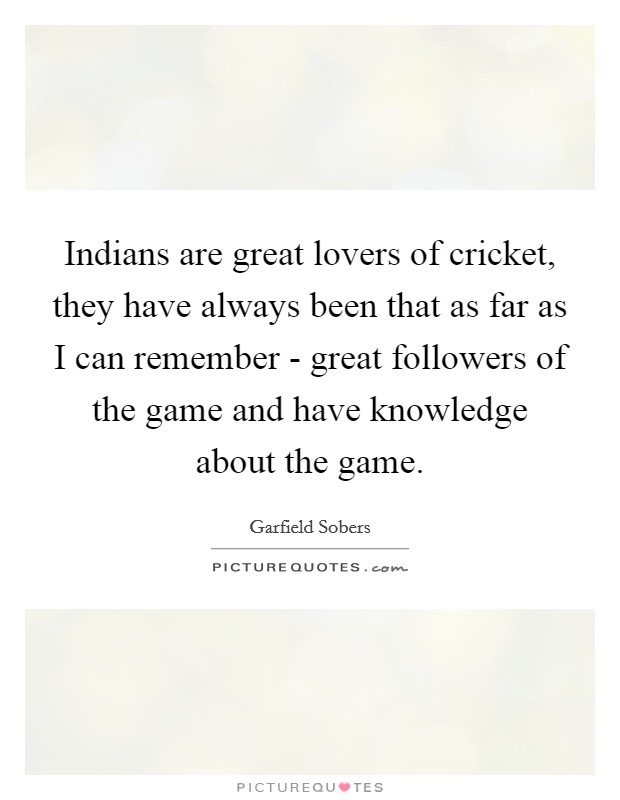 Indians are great lovers of cricket, they have always been that as far as I can remember - great followers of the game and have knowledge about the game. Picture Quote #1