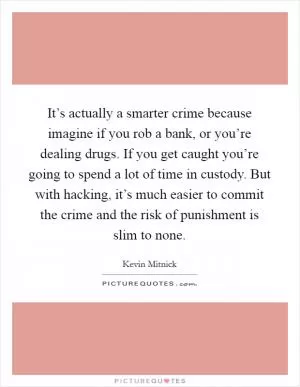 It’s actually a smarter crime because imagine if you rob a bank, or you’re dealing drugs. If you get caught you’re going to spend a lot of time in custody. But with hacking, it’s much easier to commit the crime and the risk of punishment is slim to none Picture Quote #1