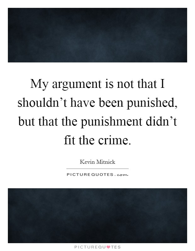 My argument is not that I shouldn't have been punished, but that the punishment didn't fit the crime. Picture Quote #1