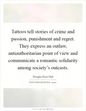 Tattoos tell stories of crime and passion, punishment and regret. They express an outlaw, antiauthoritarian point of view and communicate a romantic solidarity among society’s outcasts Picture Quote #1