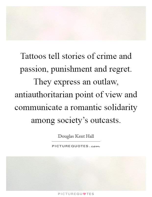 Tattoos tell stories of crime and passion, punishment and regret. They express an outlaw, antiauthoritarian point of view and communicate a romantic solidarity among society's outcasts. Picture Quote #1