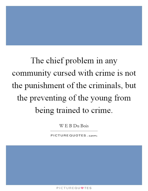 The chief problem in any community cursed with crime is not the punishment of the criminals, but the preventing of the young from being trained to crime. Picture Quote #1