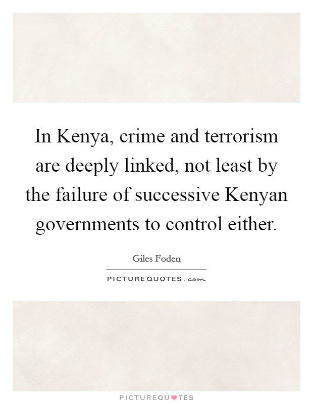 In Kenya, crime and terrorism are deeply linked, not least by the failure of successive Kenyan governments to control either. Picture Quote #1