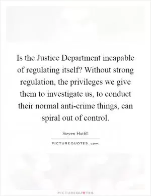 Is the Justice Department incapable of regulating itself? Without strong regulation, the privileges we give them to investigate us, to conduct their normal anti-crime things, can spiral out of control Picture Quote #1
