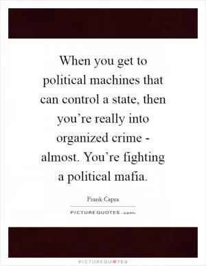 When you get to political machines that can control a state, then you’re really into organized crime - almost. You’re fighting a political mafia Picture Quote #1