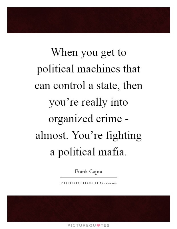 When you get to political machines that can control a state, then you're really into organized crime - almost. You're fighting a political mafia. Picture Quote #1