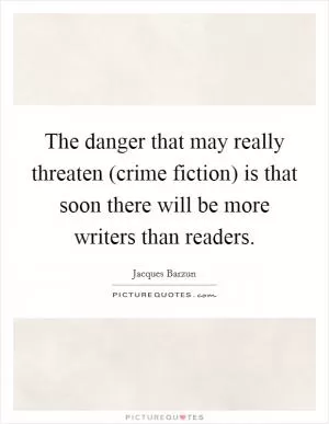 The danger that may really threaten (crime fiction) is that soon there will be more writers than readers Picture Quote #1