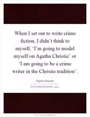 When I set out to write crime fiction, I didn’t think to myself, ‘I’m going to model myself on Agatha Christie’ or ‘I am going to be a crime writer in the Christie tradition’ Picture Quote #1