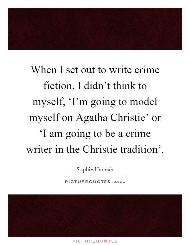 When I set out to write crime fiction, I didn't think to myself, ‘I'm going to model myself on Agatha Christie' or ‘I am going to be a crime writer in the Christie tradition'. Picture Quote #1