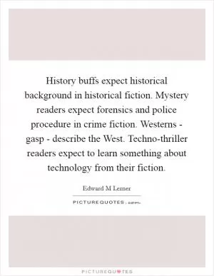 History buffs expect historical background in historical fiction. Mystery readers expect forensics and police procedure in crime fiction. Westerns - gasp - describe the West. Techno-thriller readers expect to learn something about technology from their fiction Picture Quote #1