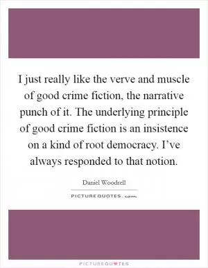 I just really like the verve and muscle of good crime fiction, the narrative punch of it. The underlying principle of good crime fiction is an insistence on a kind of root democracy. I’ve always responded to that notion Picture Quote #1