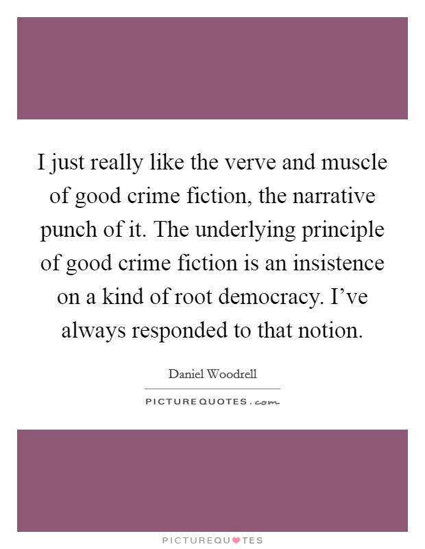 I just really like the verve and muscle of good crime fiction, the narrative punch of it. The underlying principle of good crime fiction is an insistence on a kind of root democracy. I've always responded to that notion. Picture Quote #1