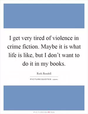 I get very tired of violence in crime fiction. Maybe it is what life is like, but I don’t want to do it in my books Picture Quote #1